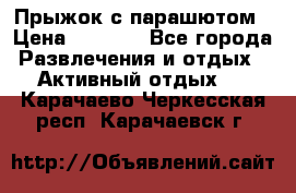 Прыжок с парашютом › Цена ­ 4 900 - Все города Развлечения и отдых » Активный отдых   . Карачаево-Черкесская респ.,Карачаевск г.